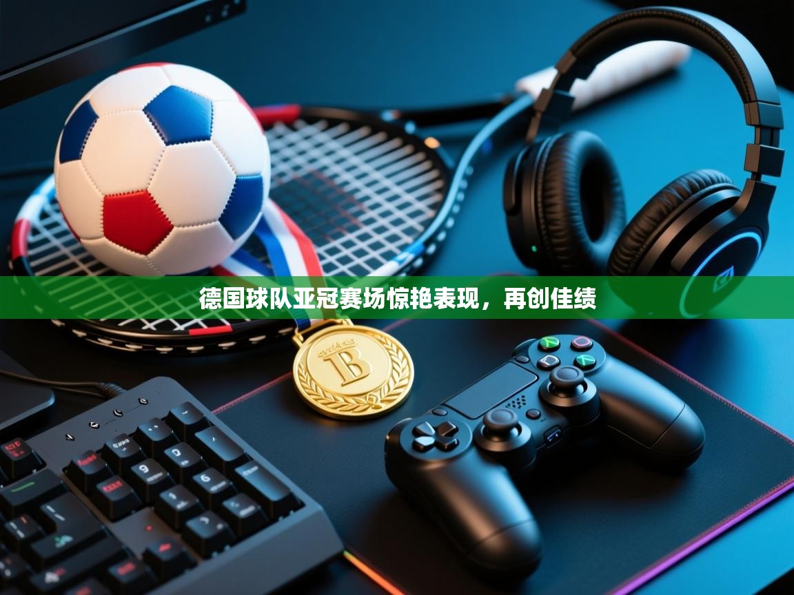 德国球队亚冠赛场惊艳表现，再创佳绩